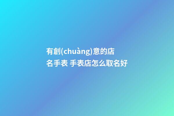 有創(chuàng)意的店名手表 手表店怎么取名好-第1張-店鋪起名-玄機(jī)派